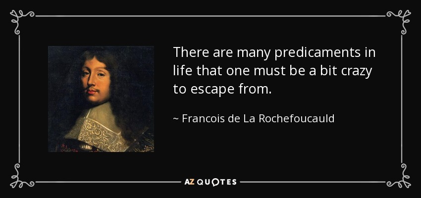 There are many predicaments in life that one must be a bit crazy to escape from. - Francois de La Rochefoucauld