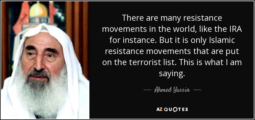 There are many resistance movements in the world, like the IRA for instance. But it is only Islamic resistance movements that are put on the terrorist list. This is what I am saying. - Ahmed Yassin