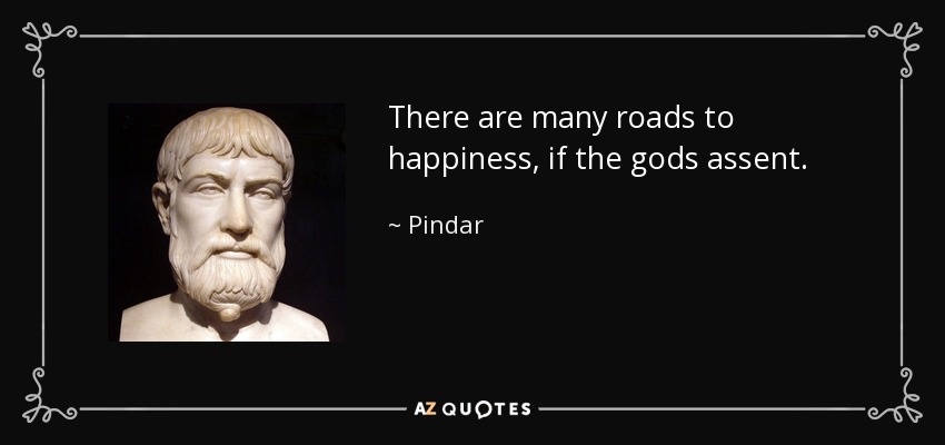 There are many roads to happiness, if the gods assent. - Pindar