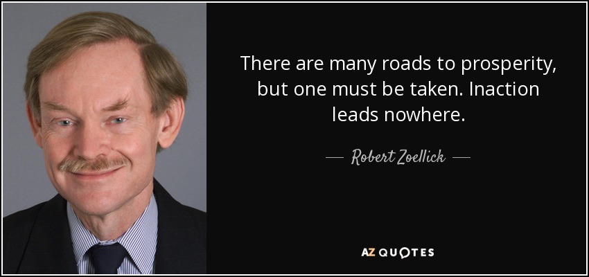 There are many roads to prosperity, but one must be taken. Inaction leads nowhere. - Robert Zoellick