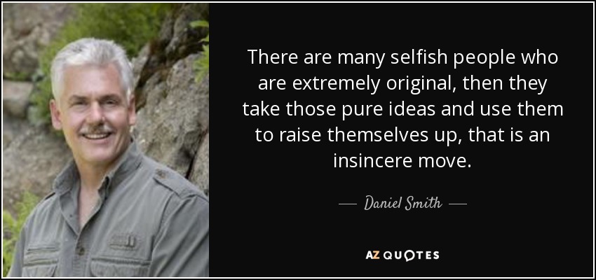 There are many selfish people who are extremely original, then they take those pure ideas and use them to raise themselves up, that is an insincere move. - Daniel Smith