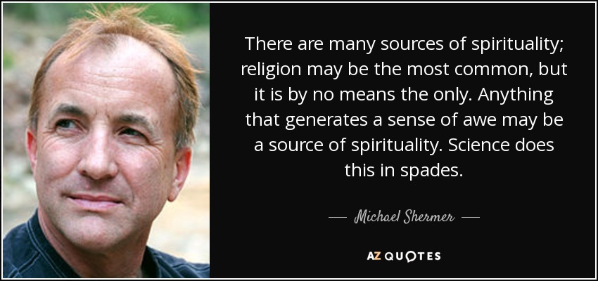 There are many sources of spirituality; religion may be the most common, but it is by no means the only. Anything that generates a sense of awe may be a source of spirituality. Science does this in spades. - Michael Shermer