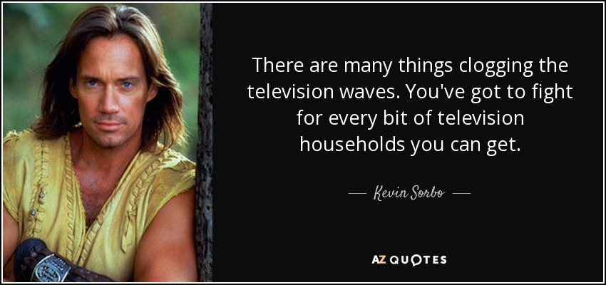 There are many things clogging the television waves. You've got to fight for every bit of television households you can get. - Kevin Sorbo