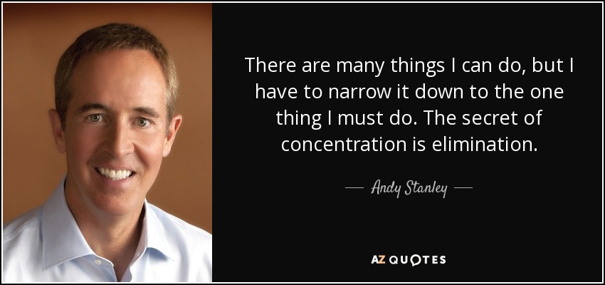 There are many things I can do, but I have to narrow it down to the one thing I must do. The secret of concentration is elimination. - Andy Stanley