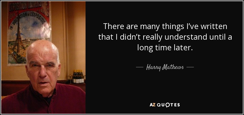 There are many things I’ve written that I didn’t really understand until a long time later. - Harry Mathews