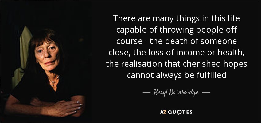 There are many things in this life capable of throwing people off course - the death of someone close, the loss of income or health, the realisation that cherished hopes cannot always be fulfilled - Beryl Bainbridge