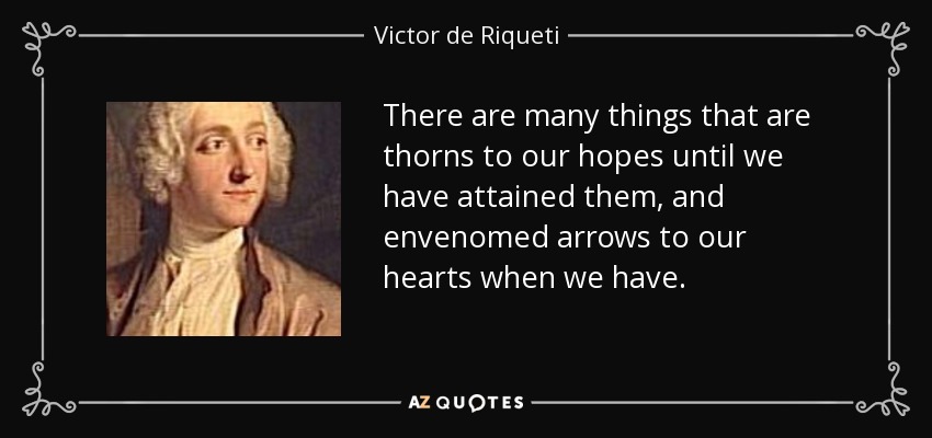 There are many things that are thorns to our hopes until we have attained them, and envenomed arrows to our hearts when we have. - Victor de Riqueti, marquis de Mirabeau