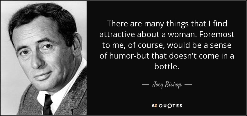 There are many things that I find attractive about a woman. Foremost to me, of course, would be a sense of humor-but that doesn't come in a bottle. - Joey Bishop