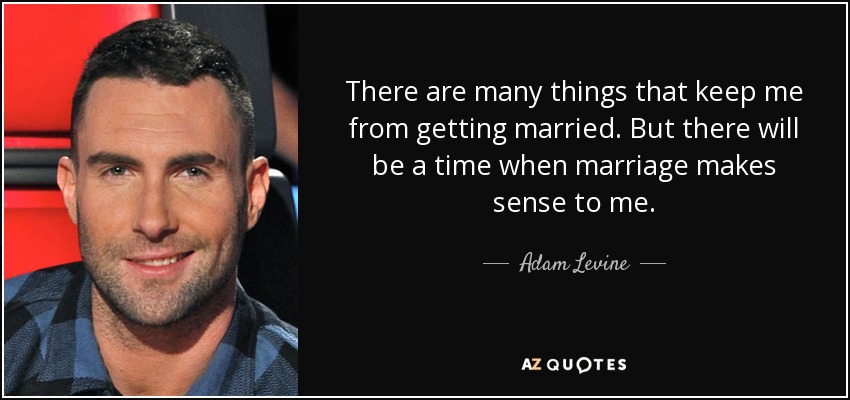 There are many things that keep me from getting married. But there will be a time when marriage makes sense to me. - Adam Levine