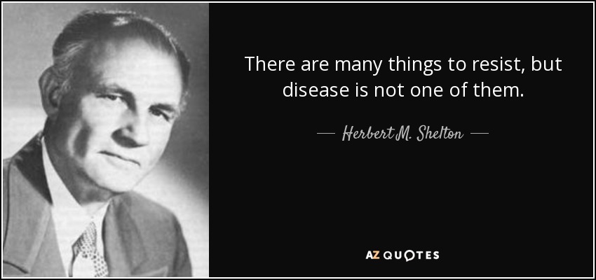 There are many things to resist, but disease is not one of them. - Herbert M. Shelton