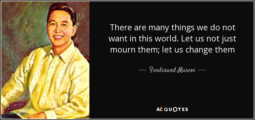 There are many things we do not want in this world. Let us not just mourn them; let us change them - Ferdinand Marcos