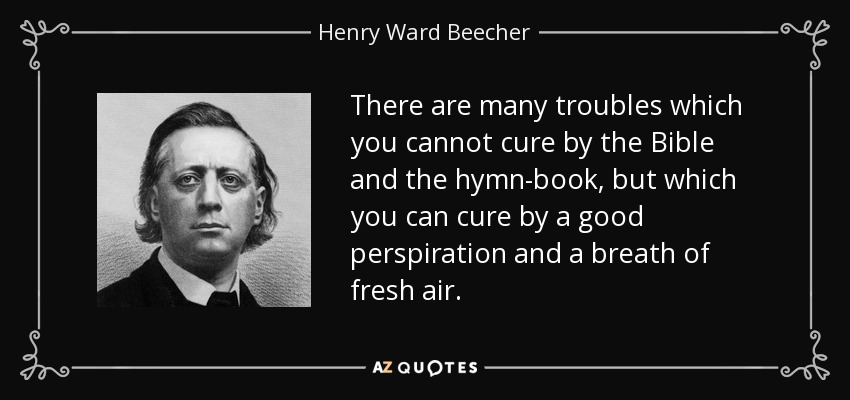There are many troubles which you cannot cure by the Bible and the hymn-book, but which you can cure by a good perspiration and a breath of fresh air. - Henry Ward Beecher