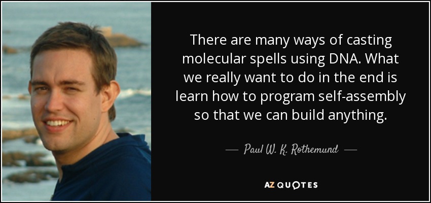 There are many ways of casting molecular spells using DNA. What we really want to do in the end is learn how to program self-assembly so that we can build anything. - Paul W. K. Rothemund