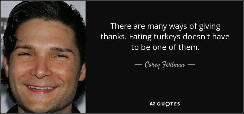 There are many ways of giving thanks. Eating turkeys doesn't have to be one of them. - Corey Feldman