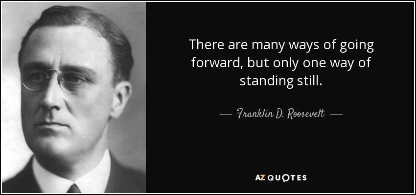There are many ways of going forward, but only one way of standing still. - Franklin D. Roosevelt