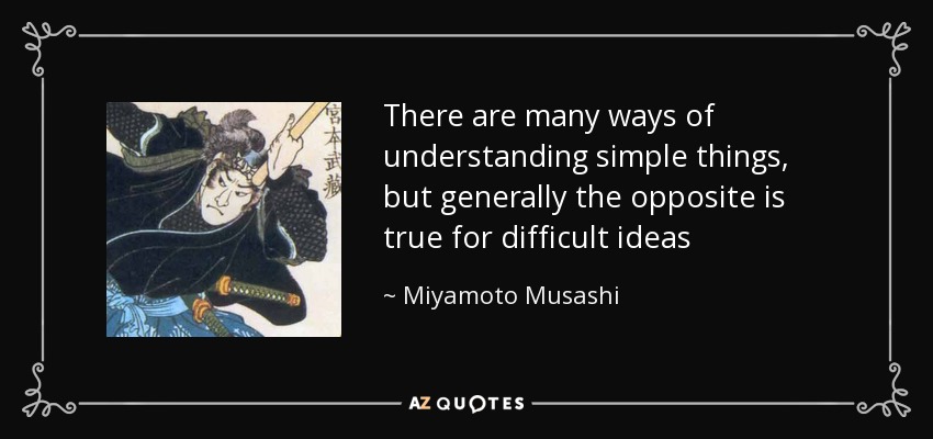 There are many ways of understanding simple things, but generally the opposite is true for difficult ideas - Miyamoto Musashi
