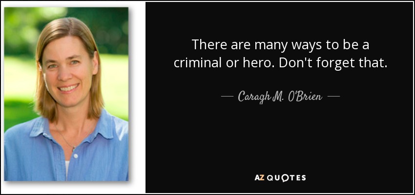 There are many ways to be a criminal or hero. Don't forget that. - Caragh M. O'Brien