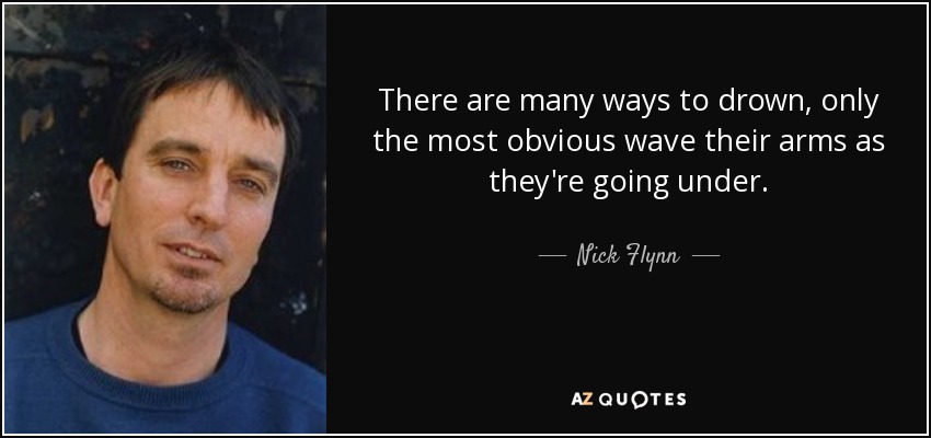 There are many ways to drown, only the most obvious wave their arms as they're going under. - Nick Flynn