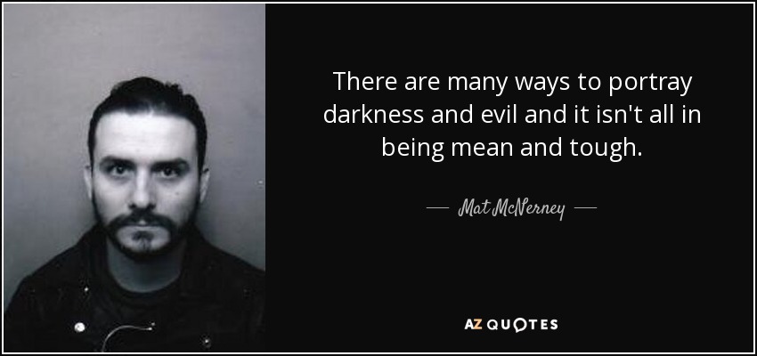 There are many ways to portray darkness and evil and it isn't all in being mean and tough. - Mat McNerney