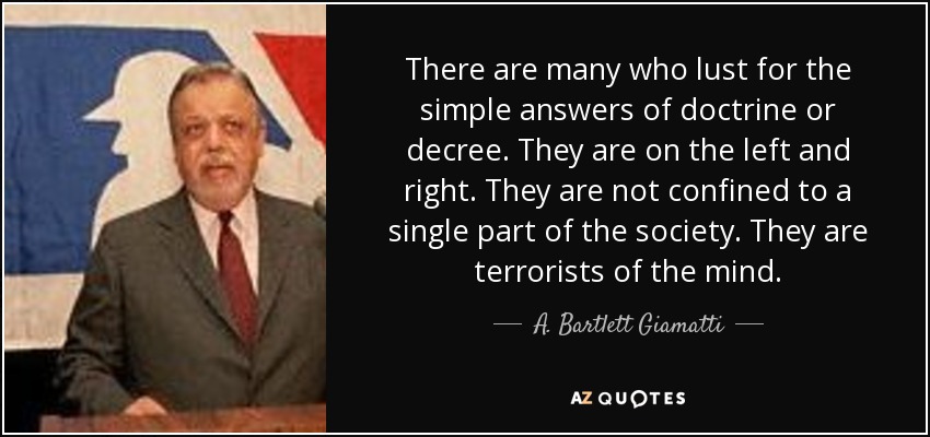 There are many who lust for the simple answers of doctrine or decree. They are on the left and right. They are not confined to a single part of the society. They are terrorists of the mind. - A. Bartlett Giamatti