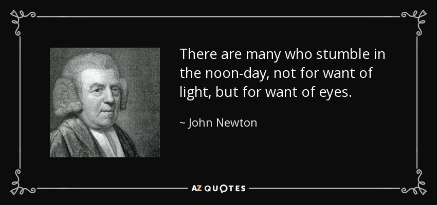 There are many who stumble in the noon-day, not for want of light, but for want of eyes. - John Newton