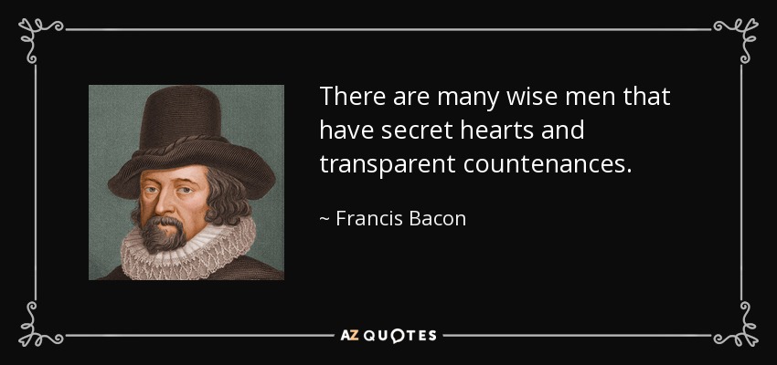 There are many wise men that have secret hearts and transparent countenances. - Francis Bacon