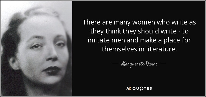 There are many women who write as they think they should write - to imitate men and make a place for themselves in literature. - Marguerite Duras