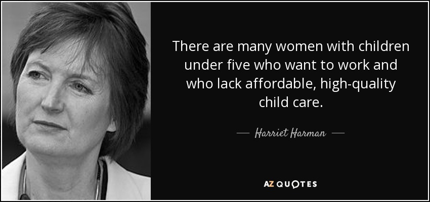 There are many women with children under five who want to work and who lack affordable, high-quality child care. - Harriet Harman
