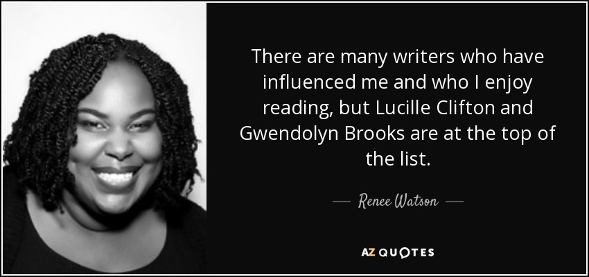 There are many writers who have influenced me and who I enjoy reading, but Lucille Clifton and Gwendolyn Brooks are at the top of the list. - Renee Watson