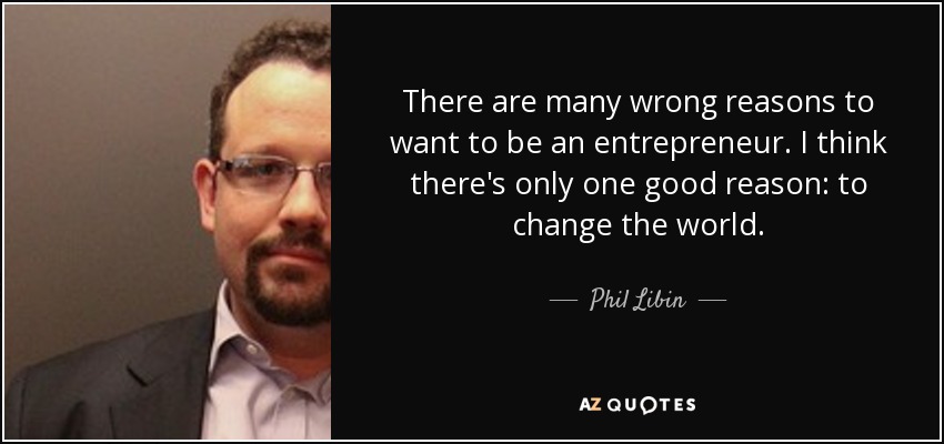 There are many wrong reasons to want to be an entrepreneur. I think there's only one good reason: to change the world. - Phil Libin