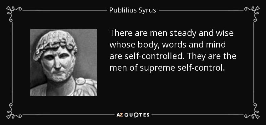 There are men steady and wise whose body, words and mind are self-controlled. They are the men of supreme self-control. - Publilius Syrus