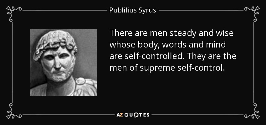 There are men steady and wise whose body, words and mind are self-controlled. They are the men of supreme self-control. - Publilius Syrus