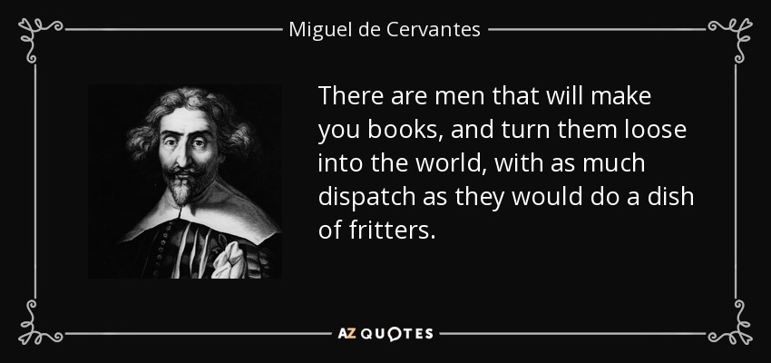 There are men that will make you books, and turn them loose into the world, with as much dispatch as they would do a dish of fritters. - Miguel de Cervantes