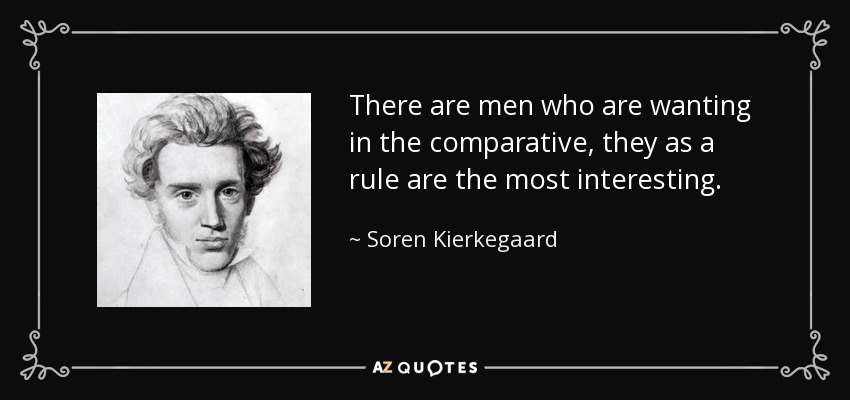 There are men who are wanting in the comparative, they as a rule are the most interesting. - Soren Kierkegaard