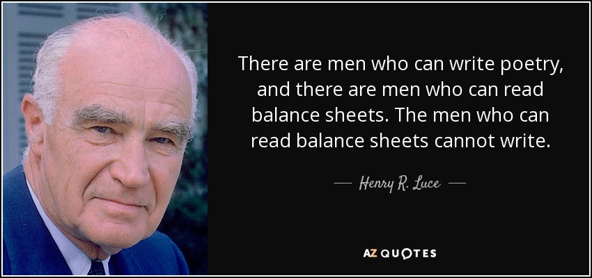 There are men who can write poetry, and there are men who can read balance sheets. The men who can read balance sheets cannot write. - Henry R. Luce