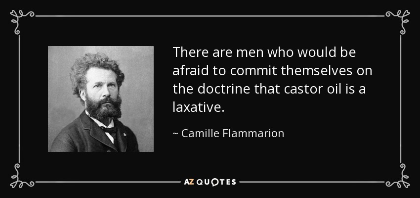 There are men who would be afraid to commit themselves on the doctrine that castor oil is a laxative. - Camille Flammarion