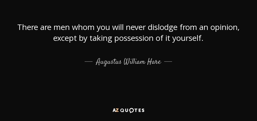 There are men whom you will never dislodge from an opinion, except by taking possession of it yourself. - Augustus William Hare