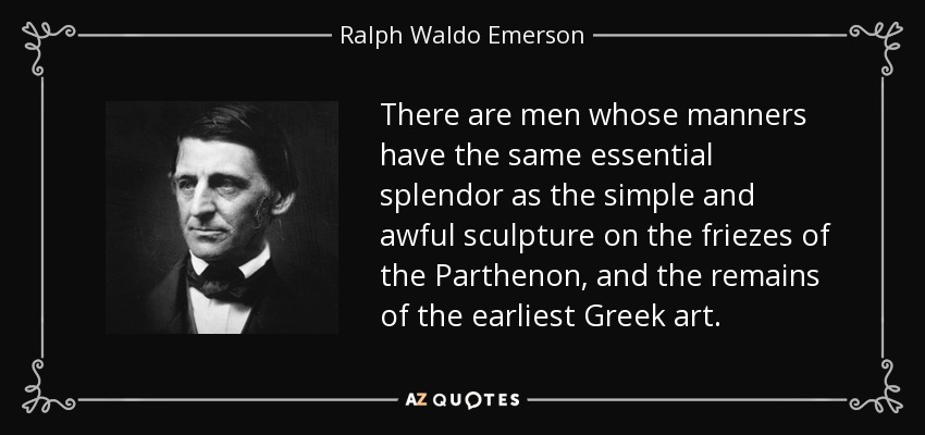There are men whose manners have the same essential splendor as the simple and awful sculpture on the friezes of the Parthenon, and the remains of the earliest Greek art. - Ralph Waldo Emerson