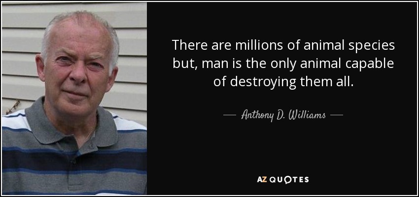 There are millions of animal species but, man is the only animal capable of destroying them all. - Anthony D. Williams