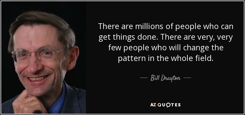There are millions of people who can get things done. There are very, very few people who will change the pattern in the whole field. - Bill Drayton