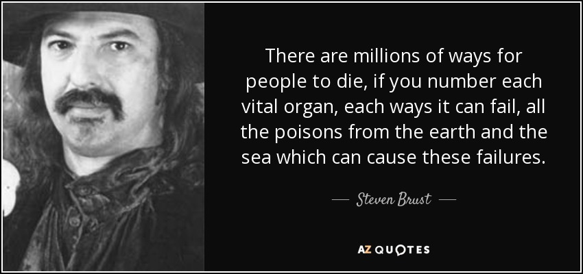 There are millions of ways for people to die, if you number each vital organ, each ways it can fail, all the poisons from the earth and the sea which can cause these failures. - Steven Brust