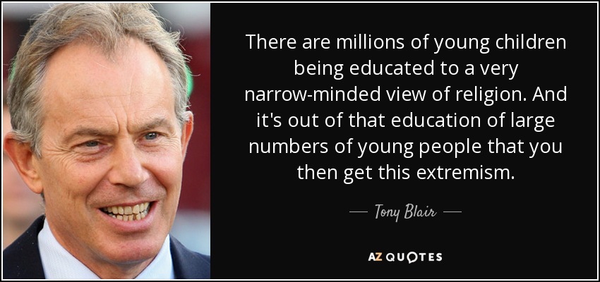 There are millions of young children being educated to a very narrow-minded view of religion. And it's out of that education of large numbers of young people that you then get this extremism. - Tony Blair