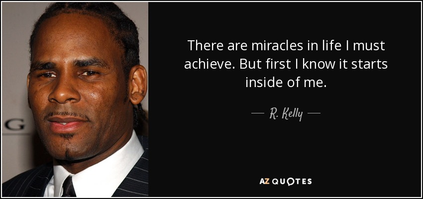 There are miracles in life I must achieve. But first I know it starts inside of me. - R. Kelly