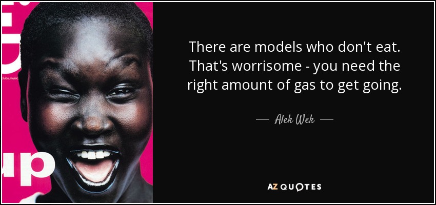 There are models who don't eat. That's worrisome - you need the right amount of gas to get going. - Alek Wek