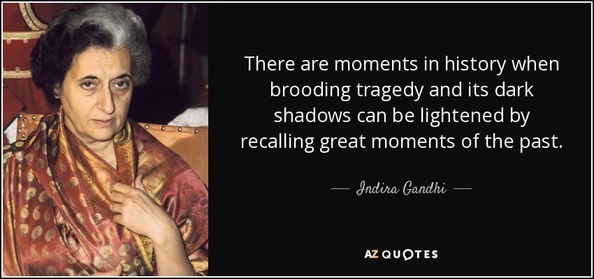 There are moments in history when brooding tragedy and its dark shadows can be lightened by recalling great moments of the past. - Indira Gandhi