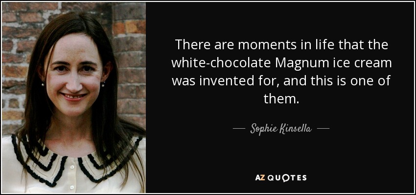 There are moments in life that the white-chocolate Magnum ice cream was invented for, and this is one of them. - Sophie Kinsella