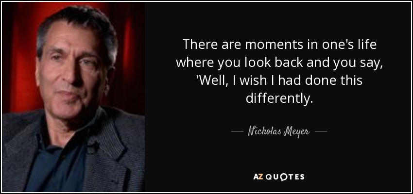 There are moments in one's life where you look back and you say, 'Well, I wish I had done this differently. - Nicholas Meyer
