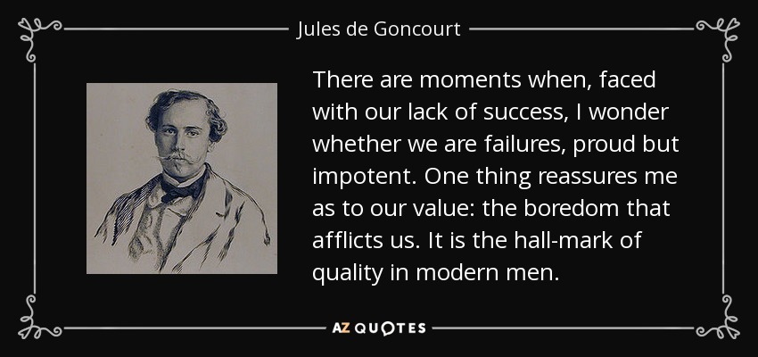 There are moments when, faced with our lack of success, I wonder whether we are failures, proud but impotent. One thing reassures me as to our value: the boredom that afflicts us. It is the hall-mark of quality in modern men. - Jules de Goncourt