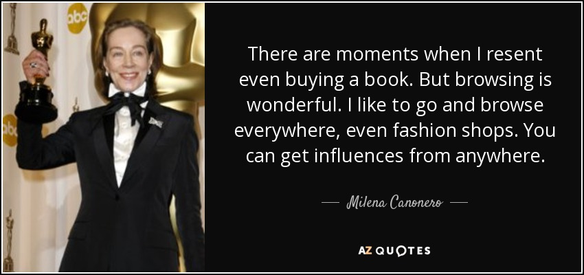There are moments when I resent even buying a book. But browsing is wonderful. I like to go and browse everywhere, even fashion shops. You can get influences from anywhere. - Milena Canonero