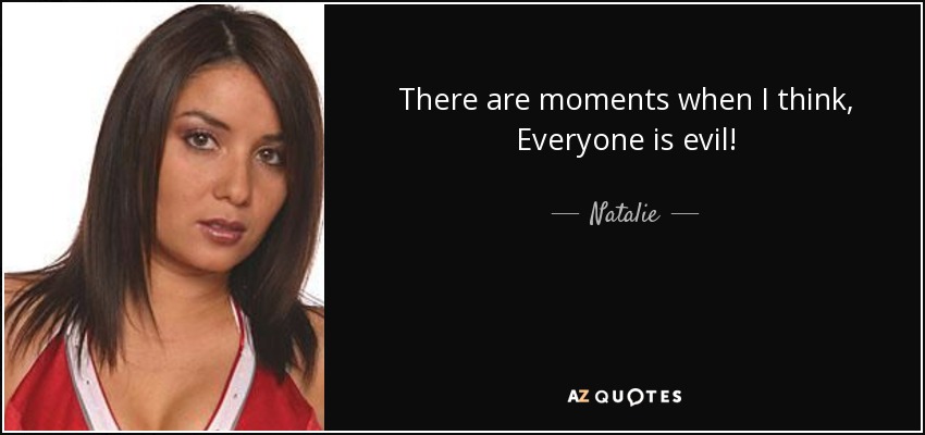 There are moments when I think, Everyone is evil! - Natalie